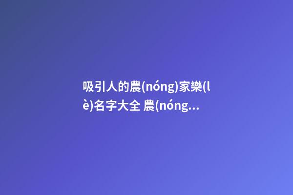 吸引人的農(nóng)家樂(lè)名字大全 農(nóng)家樂(lè)取名大全-名學(xué)網(wǎng)-第1張-公司起名-玄機(jī)派